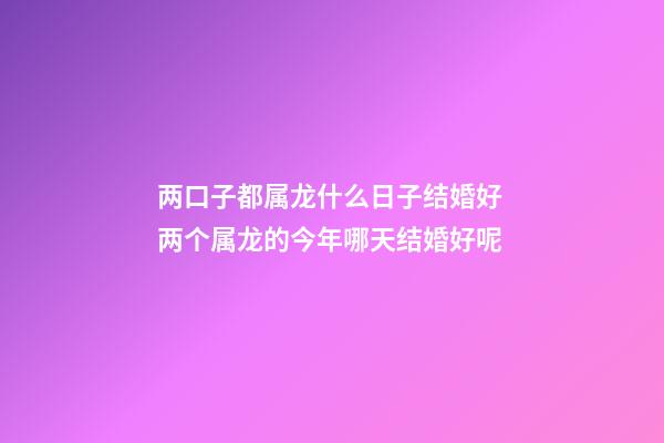 两口子都属龙什么日子结婚好 两个属龙的今年哪天结婚好呢-第1张-观点-玄机派